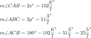m\angle CAB=2x^{\circ}=102\dfrac{6}{7}^{\circ}\\ \\m\angle ABC=2y^{\circ}=51\dfrac{3}{7}^{\circ}\\ \\m\angle ACB=180^{\circ}-102\dfrac{6}{7}^{\circ}-51\dfrac{3}{7}^{\circ}=25\dfrac{5}{7}^{\circ}