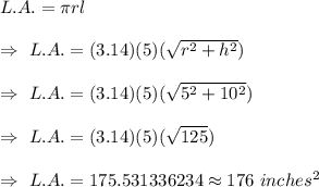 L.A.=\pi rl\\\\\Rightarrow\ L.A.=(3.14)(5)(\sqrt{r^2+h^2})\\\\\Rightarrow\ L.A.=(3.14)(5)(\sqrt{5^2+10^2})\\\\\Rightarrow\ L.A.=(3.14)(5)(\sqrt{125})\\\\\Rightarrow\ L.A.=175.531336234\approx176\ inches^2
