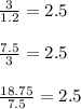 \frac{3}{1.2}=2.5\\\\\frac{7.5}{3}=2.5\\\\ \frac{18.75}{7.5}=2.5