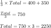 \frac{1}{3}\times Total=400+350\\\\\frac{Total}{3}=750\\\\Total=750\times 3=2250