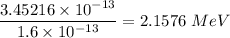 \dfrac{3.45216\times 10^{-13}}{1.6\times 10^{-13}}=2.1576\ MeV