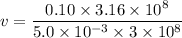 v=\dfrac{0.10\times3.16\times10^{8}}{5.0\times10^{-3}\times3\times10^{8}}