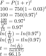 F=P(1+r)^t\\100=750(1-0.03)^t\\100=750(0.97)^t\\\frac{100}{750}=0.97^t\\\frac{2}{15}=0.97^t\\ln(\frac{2}{15})=ln(0.97^t)\\ln(\frac{2}{15})=tln(0.97)\\t=\frac{ln(\frac{2}{15})}{ln(0.97)}\\t=66.15