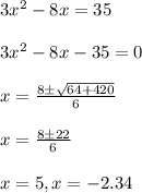 3x^{2} -8x=35\\\\3x^{2} -8x-35=0\\\\x=\frac{8\pm\sqrt{64+420} }{6}\\\\x=\frac{8\pm22}{6}\\\\x=5,x=-2.34