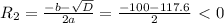 R_2= \frac{-b- \sqrt{D} }{2a}= \frac{-100- 117.6 }{2}\ \textless \ 0