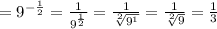 = 9^{- \frac{1}{2} }= \frac{1}{9^{ \frac{1}{2} } } =\frac{1}{ \sqrt[2]{9^{1} } } = \frac{1}{ \sqrt[2]{9} } = \frac{1}{3}
