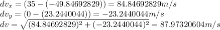 dv_{x} = (35-(-49.84692829)) = 84.84692829 m/s\\dv_{y} = (0-(23.2440044)) = -23.2440044 m/s\\dv = \sqrt{(84.84692829)^2+(-23.2440044)^2} = 87.97320604m/s