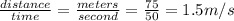 \frac{distance}{time}=\frac{meters}{second}=\frac{75}{50}=1.5m/s