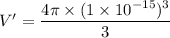 V'=\dfrac{4\pi\times(1\times10^{-15})^3}{3}