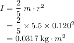 I = \dfrac{2}{5} \; m \cdot r^{2}\\\phantom{I} = \dfrac{2}{5} \times 5.5 \times 0.120^{2}\\\phantom{I} = 0.0317 \; \text{kg}\cdot m^{2}