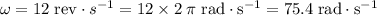 \omega = 12 \; \text{rev} \cdot s^{-1} = 12 \times 2\; \pi \; \text{rad} \cdot \text{s}^{-1} = 75.4 \; \text{rad}\cdot \text{s}^{-1}