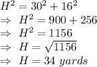 H^2=30^2+16^2\\\Rightarrow\ H^2=900+256\\\Rightarrow\ H^2=1156\\\Rightarrow\ H=\sqrt{1156}\\\Rightarrow\ H=34\ yards