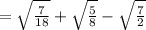 =\sqrt{\frac{7}{18}}+\sqrt{\frac{5}{8}}-\sqrt{\frac{7}{2} }