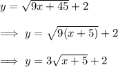y=\sqrt{9x+45}+2\\\\\implies y=\sqrt{9(x+5)}+2\\\\\implies y=3\sqrt{x+5}+ 2
