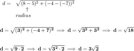 \bf \begin{array}{llll}&#10;d = &\sqrt{({{ 8}}-{{ 5}})^2 + ({{ -4}}-{{(-7)}})^2}\\&#10;&\qquad \uparrow \\&#10;&radius&#10;\end{array}&#10;\\\\\\&#10;d=\sqrt{(3)^2+(-4+7)^2}\implies d=\sqrt{3^2+3^2}\implies d=\sqrt{18}&#10;\\\\\\&#10;d=\sqrt{9\cdot 2}\implies d=\sqrt{3^2\cdot 2}\implies d=3\sqrt{2}