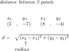\bf \textit{distance between 2 points}\\ \quad \\\\&#10;\begin{array}{lllll}&#10;&x_1&y_1&x_2&y_2\\&#10;%  (a,b)&#10;&({{5}}\quad ,&{{ -7}})\quad &#10;%  (c,d)&#10;&({{ 8}}\quad ,&{{ -4}})&#10;\end{array}\qquad &#10;%  distance value&#10;\\\\\\&#10;\begin{array}{llll}&#10;d = &\sqrt{({{ x_2}}-{{ x_1}})^2 + ({{ y_2}}-{{ y_1}})^2}\\&#10;&\qquad \uparrow \\&#10;&radius&#10;\end{array}