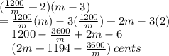 (\frac{1200}{m}  + 2)(m - 3) \\  =  \frac{1200}{m} (m) - 3( \frac{1200}{m}) + 2m   -  3(2)  \\  = 1200 -  \frac{3600}{m}  + 2m - 6 \\  = (2m + 1194 -  \frac{3600}{m} ) \: cents