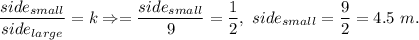 \dfrac{side_{small}}{side_{large}}=k\Rightarrow =\dfrac{side_{small}}{9}=\dfrac{1}{2},\ side_{small}=\dfrac{9}{2}=4.5\ m.