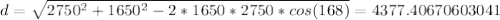 d =  \sqrt{2750 ^2+1650^2-2*1650*2750*cos(168)}  = 4 377.40670603041