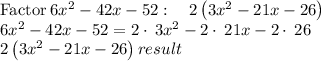 \mathrm{Factor}\:6x^2-42x-52:\quad 2\left(3x^2-21x-26\right)\\&#10;6x^2-42x-52 = 2\cdot \:3x^2-2\cdot \:21x-2\cdot \:26\\&#10;2\left(3x^2-21x-26\right) result
