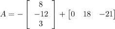 A=-\left[\begin{array}{ccc}8\\-12\\3\end{array}\right]+\begin{bmatrix}0&18&-21\end{bmatrix}