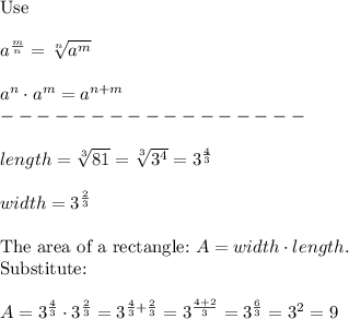 \text{Use}\\\\a^\frac{m}{n}=\sqrt[n]{a^m}\\\\a^n\cdot a^m=a^{n+m}\\-----------------\\\\length=\sqrt[3]{81}=\sqrt[3]{3^4}=3^\frac{4}{3}\\\\width=3^\frac{2}{3}\\\\\text{The area of a rectangle:}\ A=width\cdot length.\\\text{Substitute:}\\\\A=3^\frac{4}{3}\cdot3^\frac{2}{3}=3^{\frac{4}{3}+\frac{2}{3}}=3^{\frac{4+2}{3}}=3^\frac{6}{3}=3^2=9