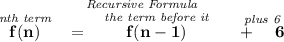 \bf \stackrel{\textit{Recursive Formula}}{\stackrel{\textit{nth term}}{f(n)}~~=~~\stackrel{\textit{the term before it}}{f(n-1)}~~~~\stackrel{\textit{plus 6}}{+~~~~6}}