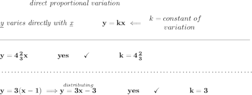 \bf \qquad \qquad \textit{direct proportional variation} \\\\ \textit{\underline{y} varies directly with \underline{x}}\qquad \qquad y=kx\impliedby \begin{array}{llll} k=constant\ of\\ \qquad variation \end{array} \\\\[-0.35em] \rule{34em}{0.25pt}\\\\ y = 4\frac{2}{3}x\qquad \qquad yes\qquad \checkmark\qquad \qquad k = 4\frac{2}{3} \\\\[-0.35em] ~\dotfill\\\\ y=3(x-1)\implies \stackrel{\textit{distributing}}{y=3x-3}\qquad \qquad yes\qquad \checkmark \qquad \qquad k=3