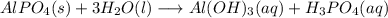 AlPO_4 (s) + 3 H_2O (l) \longrightarrow Al(OH)_3(aq) + H_3PO_4(aq)