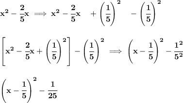 \bf x^2-\cfrac{2}{5}x\implies x^2-\cfrac{2}{5}x\quad +\left( \cfrac{1}{5} \right)^2\quad -\left( \cfrac{1}{5} \right)^2&#10;\\\\\\&#10;\left[ x^2-\cfrac{2}{5}x +\left( \cfrac{1}{5} \right)^2 \right]-\left( \cfrac{1}{5} \right)^2\implies \left( x-\cfrac{1}{5} \right)^2 - \cfrac{1^2}{5^2}&#10;\\\\\\&#10;\left( x-\cfrac{1}{5} \right)^2 -\cfrac{1}{25}