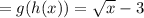 =g(h(x))=\sqrt{x}-3