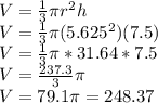 V = \frac{1}{3}\pi r^2h\\V = \frac{1}{3}\pi (5.625^2)(7.5)\\V=\frac{1}{3}\pi *31.64*7.5\\V = \frac{237.3}{3}\pi \\V= 79.1\pi = 248.37