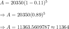 A=20350(1-0.11)^5\\\\\Rightarrow A=20350(0.89)^5\\\\\Rightarrow A=11363.5609787\approx11364