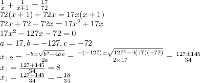 \frac{1}{x} + \frac{1}{x+1}= \frac{17}{72} &#10;\\72(x+1)+72x=17x(x+1)&#10;\\72x+72+72x=17x^2+17x&#10;\\17x^2-127x-72=0&#10;\\a=17,b=-127,c=-72&#10;\\x_{1,2}= \frac{-b \pm  \sqrt{b^2-4ac} }{2a} = \frac{-(-127) \pm  \sqrt{127^2-4(17)(-72)} }{2\times 17}= \frac{127 \pm  145 }{34}&#10;\\x_1= \frac{127 +  145 }{34}=8&#10;\\x_1= \frac{127 -  145 }{34}=- \frac{18}{34} &#10;