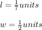 l=\frac{1}{7}units\\\\w=\frac{1}{2}units