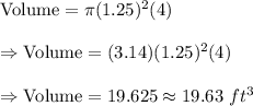 \text{Volume}=\pi (1.25)^2(4)\\\\\Rightarrow\text{Volume}=(3.14)(1.25)^2(4)\\\\\Rightarrow\text{Volume}=19.625\approx19.63\ ft^3