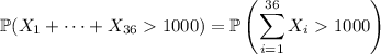 \mathbb P(X_1+\cdots+X_{36}1000)=\mathbb P\left(\displaystyle\sum_{i=1}^{36}X_i1000\right)