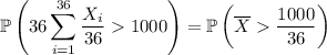 \mathbb P\left(36\displaystyle\sum_{i=1}^{36}\frac{X_i}{36}1000\right)=\mathbb P\left(\overline X\dfrac{1000}{36}\right)
