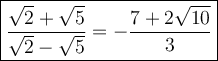 \large\boxed{\dfrac{\sqrt2+\sqrt5}{\sqrt2-\sqrt5}=-\dfrac{7+2\sqrt{10}}{3}}