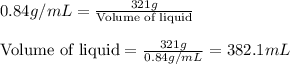 0.84g/mL=\frac{321g}{\text{Volume of liquid}}\\\\\text{Volume of liquid}=\frac{321g}{0.84g/mL}=382.1mL
