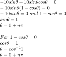 -10sin \theta + 10sin \theta cos \theta=0\\-10sin \theta(1-cos\theta) =0\\-10sin\theta = 0 \ and \ 1-cos\theta =0\\sin\theta =0\\\theta=0 + n\pi\\\\For \ 1-cos\theta =0\\cos\theta = 1\\\theta = cos^{-1}1\\\theta = 0 + n\pi
