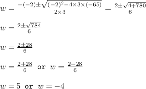 w=\frac{-(-2)\pm \sqrt{(-2)^2-4\times 3\times (-65)}}{2\times 3}=\frac{2\pm \sqrt{4+780}}{6}\\\\w=\frac{2\pm \sqrt{784}}{6}\\\\w=\frac{2\pm 28}{6}\\\\w=\frac{2+28}{6}\texttt{ or }w=\frac{2-28}{6}\\\\w=5\texttt{ or }w=-4