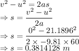 v^2-u^2=2as\\\Rightarrow s=\dfrac{v^2-u^2}{2a}\\\Rightarrow s=\dfrac{0^2-21.1896^2}{2\times -9.81\times 60}\\\Rightarrow s=0.3814128\ m