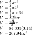 V = \frac{4}{3} \pi r^3\\V = \frac{4}{3} \pi 4^3\\V = \frac{4}{3} \pi *64\\V = \frac{4*64}{3} \pi\\V = \frac{256}{3} \pi\\V = 84.333 (3.14)\\V = 267.94 in^3