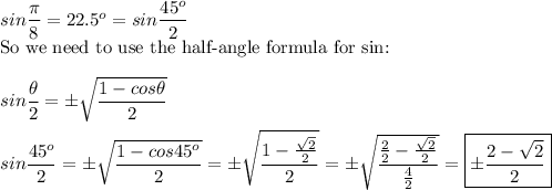 sin\dfrac{\pi}{8}=22.5^o=sin\dfrac{45^o}{2}\\\text{So we need to use the half-angle formula for sin:}\\\\sin\dfrac{\theta}{2}=\pm\sqrt\dfrac{1-cos\theta}{2}}\\\\sin\dfrac{45^o}{2}=\pm\sqrt\dfrac{1-cos45^o}{2}}=\pm\sqrt\dfrac{1-\frac{\sqrt2}{2}}{2}}=\pm\sqrt\dfrac{\frac{2}{2}-\frac{\sqrt2}{2}}{\frac{4}{2}}}=\boxed{\pm\dfrac{2-\sqrt2}{2}}