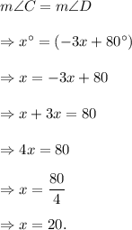 m\angle C=m\angle D\\\\\Rightarrow x^\circ=(-3x+80^\circ)\\\\\Rightarrow x=-3x+80\\\\\Rightarrow x+3x=80\\\\\Rightarrow 4x=80\\\\\Rightarrow x=\dfrac{80}{4}\\\\\Rightarrow x=20.