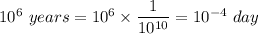 10^6\ years=10^6\times \dfrac{1}{10^{10}}=10^{-4}\ day
