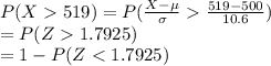 P(X519)=P(\frac{X-\mu}{\sigma} \frac{519-500}{10.6})\\=P(Z1.7925)\\=1-P(Z