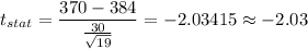 t_{stat} = \displaystyle\frac{370 - 384}{\frac{30}{\sqrt{19}} } = -2.03415 \approx -2.03