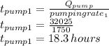 t_{pump1}=\frac{Q_{pump}}{pumping rate_1}\\t_{pump1}=\frac{32025}{1750}\\t_{pump1}=18.3 \, hours